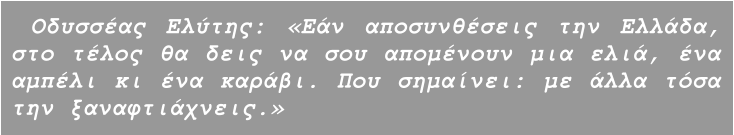 Οδυσσέας Ελύτης: «Εάν αποσυνθέσεις την Ελλάδα, στο τέλος θα δεις να σου απομένουν μια ελιά, ένα αμπέλι κι ένα καράβι. Που σημαίνει: με άλλα τόσα την ξαναφτιάχνεις.»